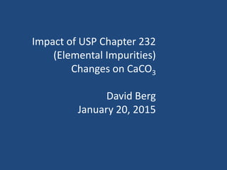 Impact of USP Chapter 232
(Elemental Impurities)
Changes on CaCO3
David Berg
January 20, 2015
 