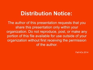 Distribution Notice:
The author of this presentation requests that you
share this presentation only within your
organization. Do not reproduce, post, or make any
portion of this file available for use outside of your
organization without first receiving the permission
of the author.
Fall ACs 2014
 