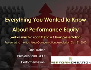 Everything You Wanted to Know About Performance Equity (well as much as can fit into a 1 hour presentation)Presented to the Bay Area Compensation Association Oct. 21, 2010 Dan Walter President and CEO Performensation © 2010 – Performensation – all rights reserved 10/21/10 1 