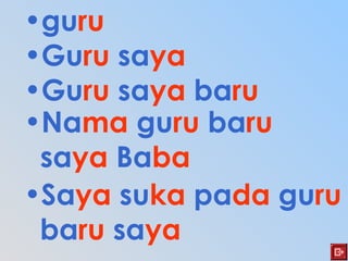 •guru
•Guru saya
•Guru saya baru
•Nama guru baru
saya Baba
•Saya suka pada guru
baru saya
 