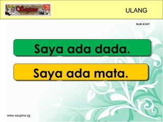 ULANG
                      KLIK AYAT




        saya ada dada.
          Saya ada dada

        saya ada mata.
          Saya ada mata


www.saujana.sg
 