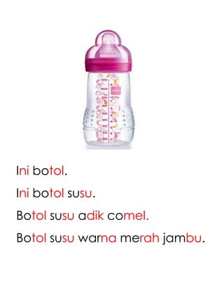 Ini botol.
Ini botol susu.
Botol susu adik comel.
Botol susu warna merah jambu.
 