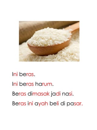 Ini beras.
Ini beras harum.
Beras dimasak jadi nasi.
Beras ini ayah beli di pasar.
 