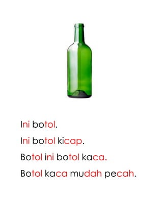 Ini botol.
Ini botol kicap.
Botol ini botol kaca.
Botol kaca mudah pecah.
 