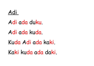 Adi
Adi ada duku.
Adi ada kuda.
Kuda Adi ada kaki.
Kaki kuda ada daki.
 
