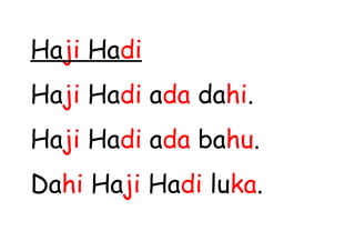 Haji Hadi
Haji Hadi ada dahi.
Haji Hadi ada bahu.
Dahi Haji Hadi luka.
 