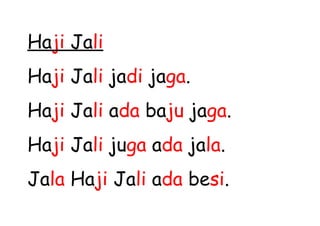 Haji Jali
Haji Jali jadi jaga.
Haji Jali ada baju jaga.
Haji Jali juga ada jala.
Jala Haji Jali ada besi.
 