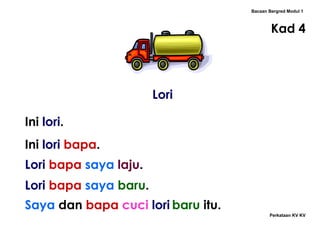 Lori Bacaan Bergred Modul 1 Kad 4 Ini  lori . Ini  lori   bapa . Lori   bapa   saya   laju .  Lori   bapa   saya   baru .  Saya  dan   bapa   cuci   lori   baru  itu.  Perkataan KV KV 