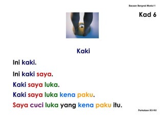 Kaki Bacaan Bergred Modul 1 Kad 6 Ini  kaki . Ini  kaki   saya . Kaki   saya  luka . Kaki   saya  luka  kena   paku . Saya  cuci   luka  yang   kena   paku  itu. Perkataan KV KV 