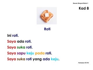 Roti Bacaan Bergred Modul 1 Kad 8 Ini  roti . Saya  ada  roti . Saya   suka   roti . Saya   sapu   keju   pada  roti . Saya   suka  roti  yang  ada  keju . Perkataan KV KV 