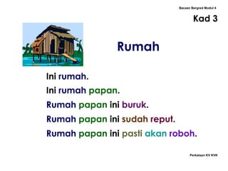 Bacaan Bergred Modul 4
Kad 3
Perkataan KV KVK
Rumah
Ini rumah.
Ini rumah papan.
Rumah papan ini buruk.
Rumah papan ini sudah reput.
Rumah papan ini pasti akan roboh.
 