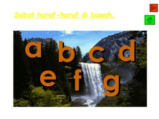 Sebut huruf-huruf di bawah.




  a b c d
   e f g
 