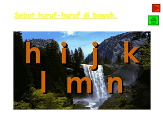 Sebut huruf-huruf di bawah.




  h         i j k
   l         m n
 