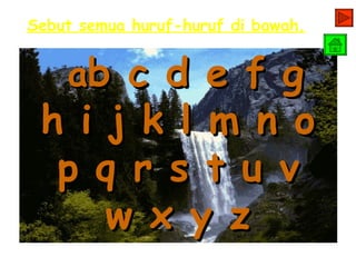 Sebut semua huruf-huruf di bawah.


    ab c d e f g
 h i j k l m n o
  p q r s t u v
     w x y z
 