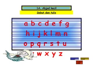 1A. Abjad kecil
    Sebut dan tulis



a b c d e f g
 h i j k l m n
o p q r s t u
  v w x y z
 