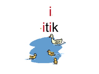 i
itik
 