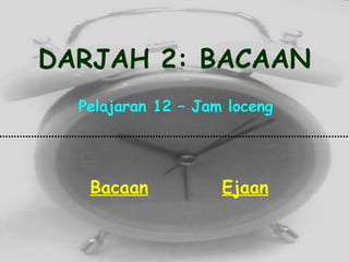 DARJAH 2: BACAAN Pelajaran 12 – Jam loceng Bacaan Ejaan 