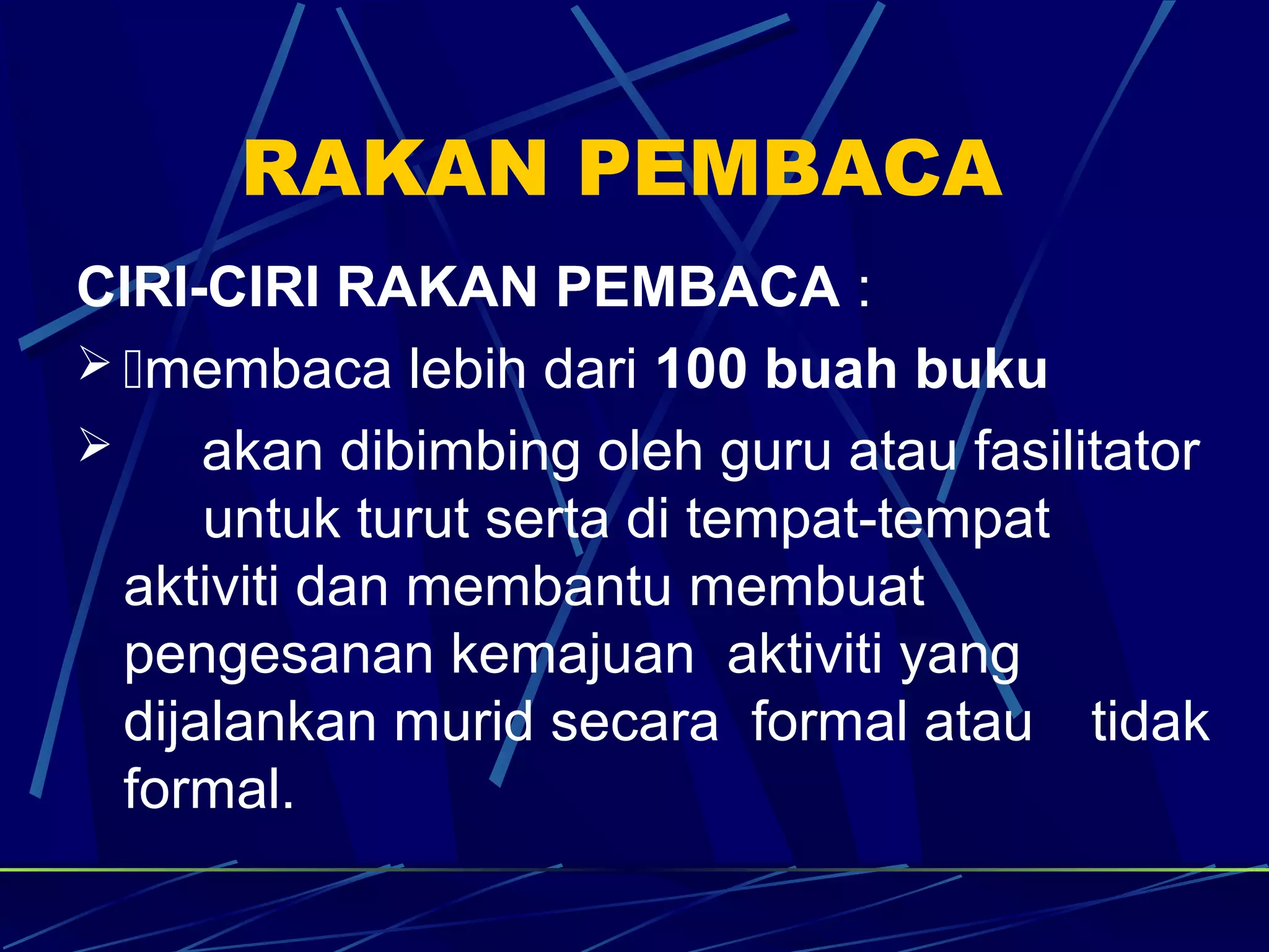 RAKAN PEMBACA
CIRI-CIRI RAKAN PEMBACA :
 membaca lebih dari 100 buah buku
     akan dibimbing oleh guru atau fasilitator
      untuk turut serta di tempat-tempat
  aktiviti dan membantu membuat
  pengesanan kemajuan aktiviti yang
  dijalankan murid secara formal atau tidak
  formal.
 