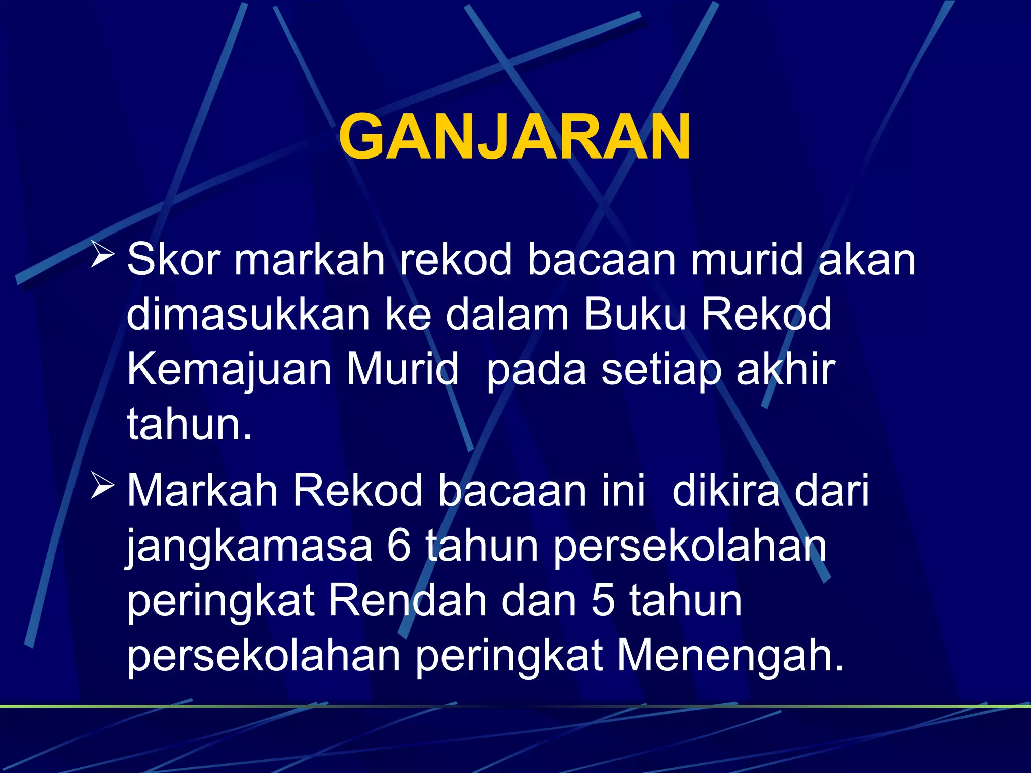 GANJARAN
 Skor markah rekod bacaan murid akan
  dimasukkan ke dalam Buku Rekod
  Kemajuan Murid pada setiap akhir
  tahun.
 Markah Rekod bacaan ini dikira dari
  jangkamasa 6 tahun persekolahan
  peringkat Rendah dan 5 tahun
  persekolahan peringkat Menengah.
 