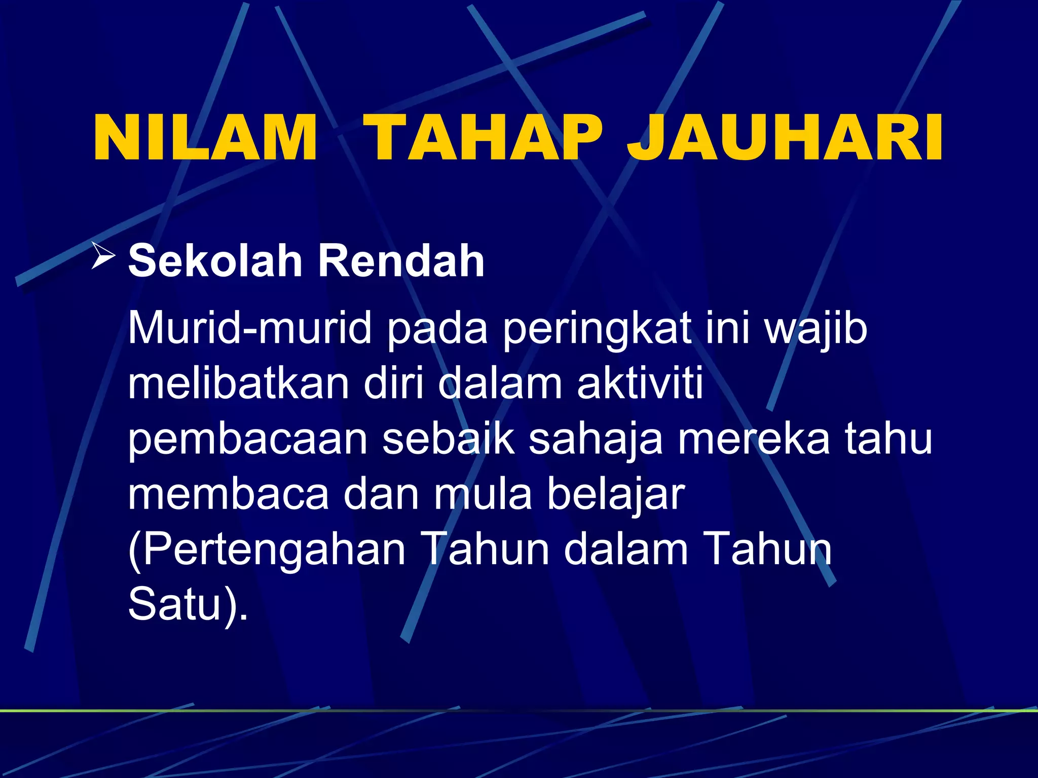 NILAM TAHAP JAUHARI
 Sekolah Rendah
 Murid-murid pada peringkat ini wajib
 melibatkan diri dalam aktiviti
 pembacaan sebaik sahaja mereka tahu
 membaca dan mula belajar
 (Pertengahan Tahun dalam Tahun
 Satu).
 