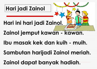 Hari ini hari jadi Zainol. Zainol jemput kawan - kawan. Ibu masak kek dan kuih - muih. Sambutan harijadi Zainol meriah. Zainol dapat banyak hadiah. Hari jadi Zainol 