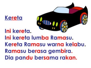 Kereta

Ini kereta.
Ini kereta lumba Ramasu.
Kereta Ramasu warna kelabu.
Ramasu berasa gembira.
Dia pandu bersama rakan.
 