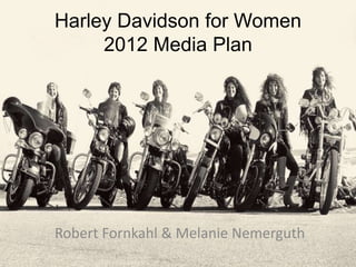 Harley Davidson for Women
2012 Media Plan
Robert Fornkahl & Melanie Nemerguth
 