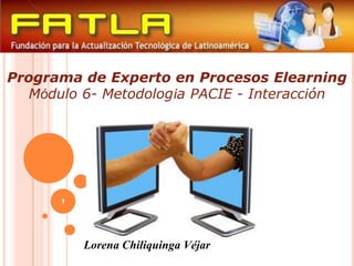 1 Programa de Experto en Procesos ElearningMódulo 6- Metodología PACIE - Interacción Lorena ChiliquingaVéjar 