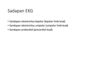 Sadapan EKG
• Sandapan ekstremitas bipolar (bipolar limb lead)
• Sandapan ekstremitas unipolar (unipolar limb lead)
• Sandapan prekordial (precordial lead)
 