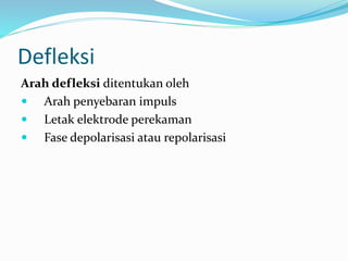 Defleksi
Arah defleksi ditentukan oleh
 Arah penyebaran impuls
 Letak elektrode perekaman
 Fase depolarisasi atau repolarisasi
 