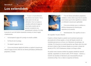 • Un pase es el procedimiento
para obtener una muestra. Uno a
cuatro pases son más que
suficientes. Una vez el pase se
considera suficiente la aguja se
retira hasta un punto que no
permita la entrada de aire,
generalmente la dermis. Se relaja
la presión al vacío del émbolo lentamente mientras se retira la aguja
completamente.
• Se desempata la aguja de la jeringa con mucho cuidado.
• Se llena de aire la jeringa.
• Se empata la aguja de nuevo.
• Con un movimiento rápido del émbolo se expulsa la muestra que
está en la aguja al tercio distal de una lámina portaobjetos debidamente
preparada y rotulada.
• Con otra lámina portaobjetos preparada y
rotulada se coloca sobre la que tiene la muestra
de tal manera que las dos superficies se adosen
y se difunda la muestra por capilaridad.
• Con un movimiento suave y continuo se
deslizan mutuamente las láminas para
separarlas sin levantarlas.
• Inmediatamente. Esto significa en uno o
dos segundos. Se pasa a fijación.
Cuando se obtiene líquido se pueden usar las primeras gotas para
procesarlas de la forma regular y el resto del líquido remitirlo de
inmediato para proceso en fresco en el laboratorio de patología o de
citología. Si la muestra no se puede garantizar que llegue antes de un par
de horas lo ideal es fijar la muestra líquida en un mismo volumen de
alcohol al 95%, 50:50. Idealmente siempre con bloque celular.
Se pueden tomar muestras también de pequeña cantidad de material
aspirado, suspenderlo en solución salina, 50:50 volumen : volumen, y
remitirlo de inmediato al laboratorio para inmunotipificación por
citometría de flujo. Esto es ideal en sospechas de linfoma.
Sección 8
Los extendidos
18
 