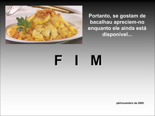 Portanto, se gostam de
    bacalhau apreciem-no
   enquanto ele ainda está
        disponível...




F I M

              pbl/novembro de 2005
 
