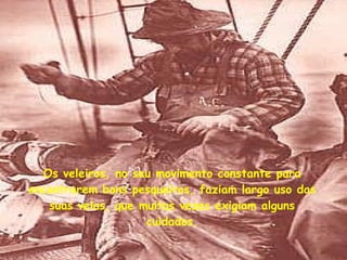 Os veleiros, no seu movimento constante para encontrarem bons pesqueiros, faziam largo uso das suas velas, que muitas vezes exigiam alguns cuidados. 