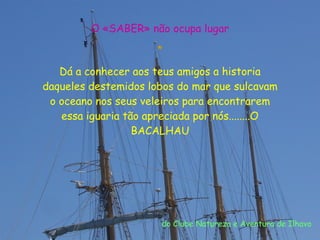 O «SABER» não ocupa lugar * Dá a conhecer aos teus amigos a historia daqueles destemidos lobos do mar que sulcavam o oceano nos seus veleiros para encontrarem essa iguaria tão apreciada por nós........O BACALHAU do Clube Natureza e Aventura de Ilhavo 