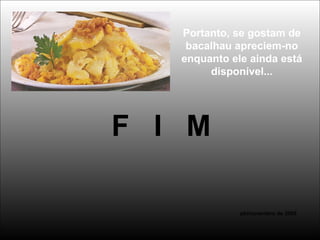 Portanto, se gostam de
bacalhau apreciem-no
enquanto ele ainda está
disponível...
F I M
pbl/novembro de 2005
 