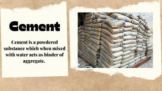 Cement
Cement is a powdered
substance which when mixed
with water acts as binder of
aggregate.
 
