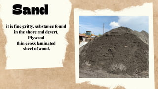 Sand
it is fine gritty, substance found
in the shore and desert.
Plywood
thin cross laminated
sheet of wood.
 