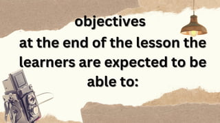 objectives
objectives
at the end of the lesson the
at the end of the lesson the
learners are expected to be
learners are expected to be
able to:
able to:
 