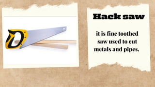 Hack saw
it is fine toothed
saw used to cut
metals and pipes.
 