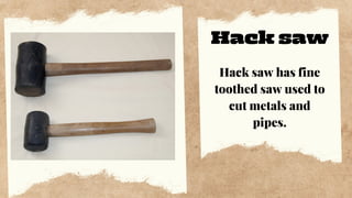Hack saw
Hack saw has fine
toothed saw used to
cut metals and
pipes.
 