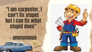 "I am carpenter, I
can't fix stupid
but I can fix what
stupid does"
- anonymous
 