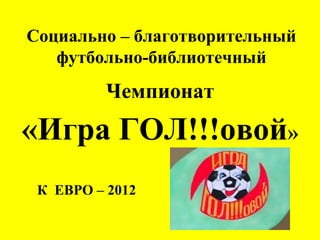 Социально – благотворительный
   футбольно-библиотечный
          Чемпионат
«Игра ГОЛ!!!овой»
 К ЕВРО – 2012
 