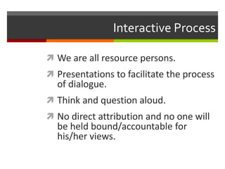 Interactive Process
 We are all resource persons.
 Presentations to facilitate the process
of dialogue.
 Think and ques...