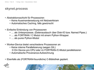 DLR.de • Folie 19

> Vortrag > Autor • Dokumentname > Datum

skynet.process
• Abstraktionsschicht für Prozessoren
• Keine ...