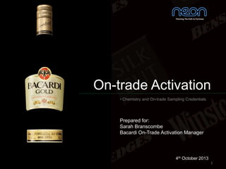 1
On-trade Activation
• Chemistry and On-trade Sampling Credentials
Planning The Path to Purchase
4th October 2013
Prepared for:
Sarah Branscombe
Bacardi On-Trade Activation Manager
 