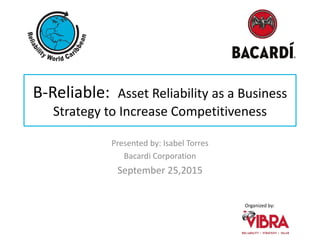 Organized by:
B-Reliable: Asset Reliability as a Business
Strategy to Increase Competitiveness
Presented by: Isabel Torres
Bacardi Corporation
September 25,2015
 