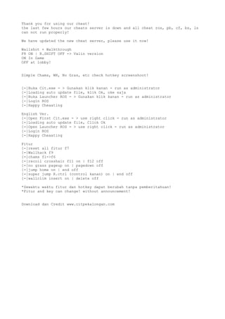 Thank you for using our cheat!
the last few hours our cheats server is down and all cheat ros, pb, cf, bs, ls
can not run properly!
We have updated the new cheat server, please use it now!
Wallshot + Walkthrough
F8 ON | R.SHIFT OFF -> Valin version
ON In Game
OFF at lobby!
Simple Chams, WH, No Gras, etc check hotkey screenshoot!
[-]Buka Cit.exe - > Gunakan klik kanan - run as administrator
[-]Loading auto update file, klik Ok, oke saja
[-]Buka Launcher ROS - > Gunakan klik kanan - run as administrator
[-]Login ROS
[-]Happy Cheaating
English Ver.
[-]Open First Cit.exe - > use right click - run as administrator
[-]Loading auto update file, Click Ok
[-]Open Launcher ROS - > use right click - run as administrator
[-]Login ROS
[-]Happy Cheaating
Fitur
[-]reset all fitur f7
[-]Wallhack f9
[-]chams f1->f6
[-]recoil crosshair f11 on | f12 off
[-]no grass pageup on | pagedown off
[-]jump home on | end off
[-]super jump R.ctrl (control kanan) on | end off
[-]wallclim insert on | delete off
*Sewaktu waktu fitur dan hotkey dapat berubah tanpa pemberitahuan!
*Fitur and key can change! without announcement!
Download dan Credit www.citpekalongan.com
 