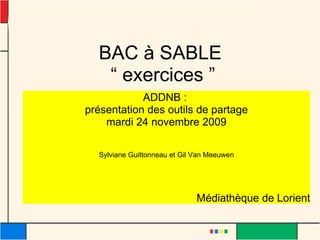 BAC à SABLE  “ exercices ” ADDNB :  présentation des outils de partage mardi 24 novembre 2009 Sylviane Guittonneau et Gil Van Meeuwen Médiathèque de Lorient 