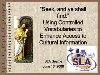 “ Seek, and ye shall find:” Using Controlled Vocabularies to Enhance Access to Cultural Information SLA Seattle June 16, 2008 