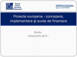 Proiecte europene - concepere,
implementare și surse de finantare
Bacău
- Decembrie 2013 -

 